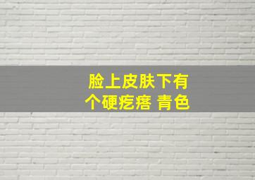 脸上皮肤下有个硬疙瘩 青色